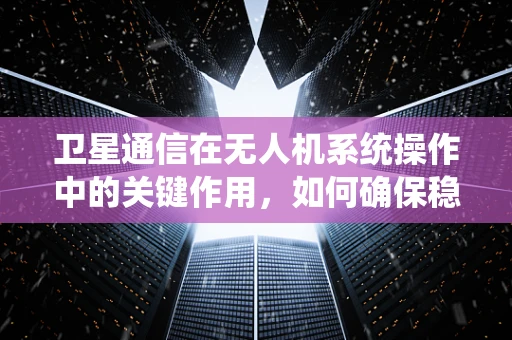 卫星通信在无人机系统操作中的关键作用，如何确保稳定连接？
