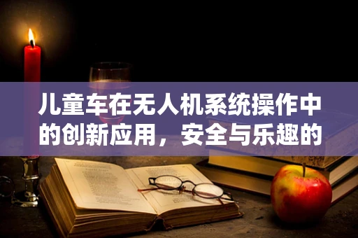 儿童车在无人机系统操作中的创新应用，安全与乐趣的双重考量