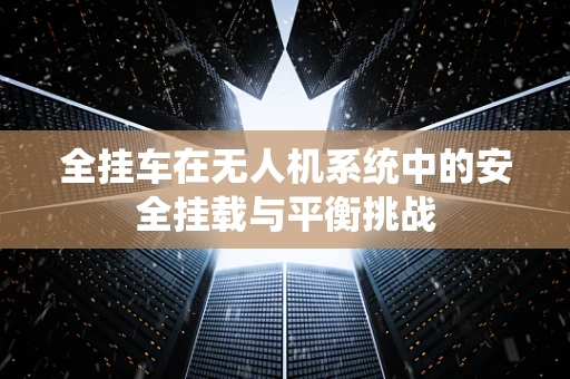 全挂车在无人机系统中的安全挂载与平衡挑战
