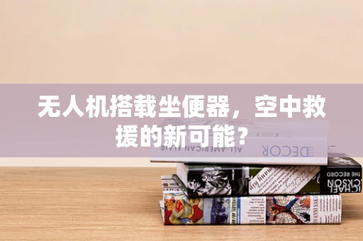 无人机搭载坐便器，空中救援的新可能？