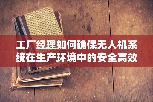 工厂经理如何确保无人机系统在生产环境中的安全高效运行？