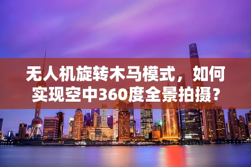 无人机旋转木马模式，如何实现空中360度全景拍摄？