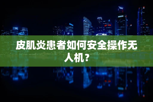皮肌炎患者如何安全操作无人机？