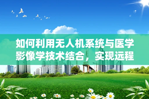 如何利用无人机系统与医学影像学技术结合，实现远程精准医疗诊断？