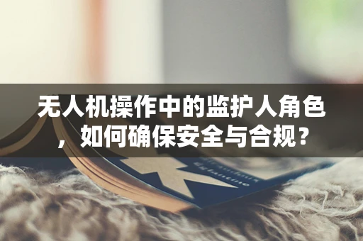 无人机操作中的监护人角色，如何确保安全与合规？