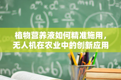 植物营养液如何精准施用，无人机在农业中的创新应用？