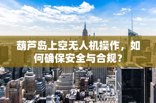 葫芦岛上空无人机操作，如何确保安全与合规？