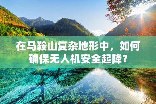 在马鞍山复杂地形中，如何确保无人机安全起降？