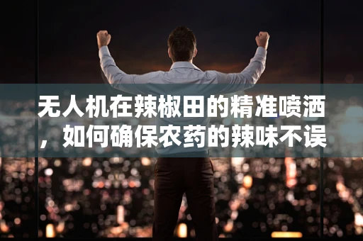 无人机在辣椒田的精准喷洒，如何确保农药的辣味不误伤作物？