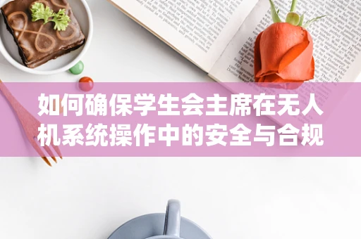 如何确保学生会主席在无人机系统操作中的安全与合规性？