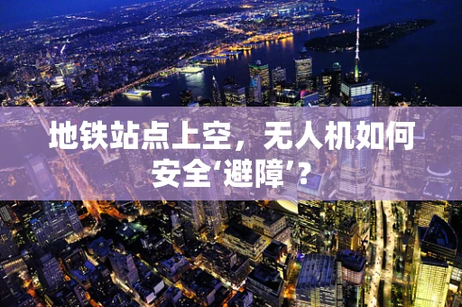 地铁站点上空，无人机如何安全‘避障’？