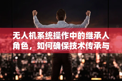 无人机系统操作中的继承人角色，如何确保技术传承与安全接管？