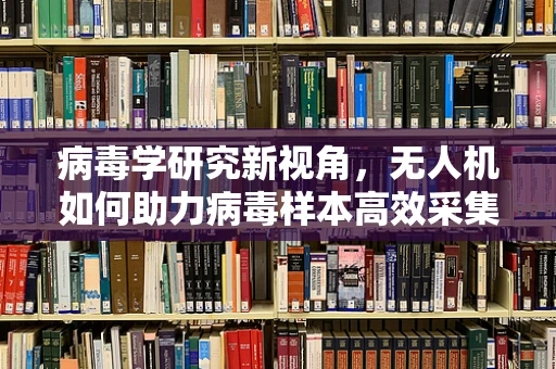 病毒学研究新视角，无人机如何助力病毒样本高效采集与运输？