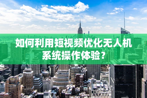 如何利用短视频优化无人机系统操作体验？