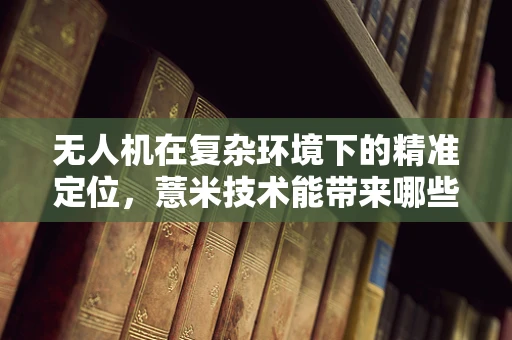 无人机在复杂环境下的精准定位，薏米技术能带来哪些创新？