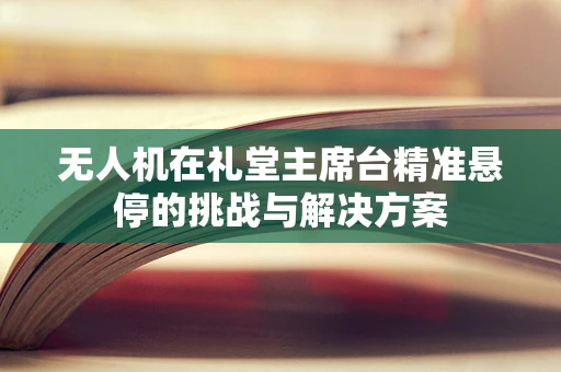 无人机在礼堂主席台精准悬停的挑战与解决方案