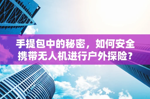 手提包中的秘密，如何安全携带无人机进行户外探险？