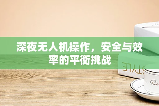 深夜无人机操作，安全与效率的平衡挑战