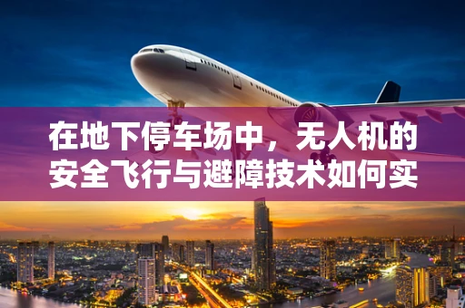 在地下停车场中，无人机的安全飞行与避障技术如何实现？