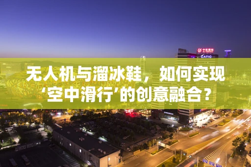 无人机与溜冰鞋，如何实现‘空中滑行’的创意融合？