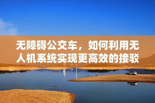无障碍公交车，如何利用无人机系统实现更高效的接驳？