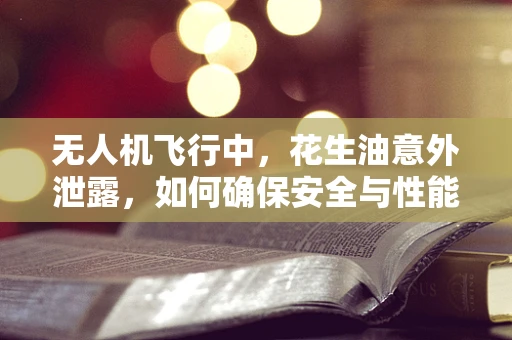 无人机飞行中，花生油意外泄露，如何确保安全与性能不受影响？