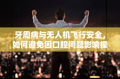 牙周病与无人机飞行安全，如何避免因口腔问题影响操控精度？