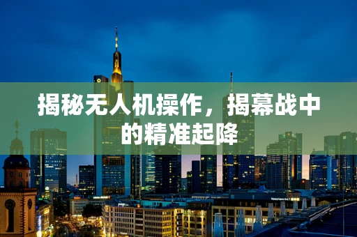 揭秘无人机操作，揭幕战中的精准起降