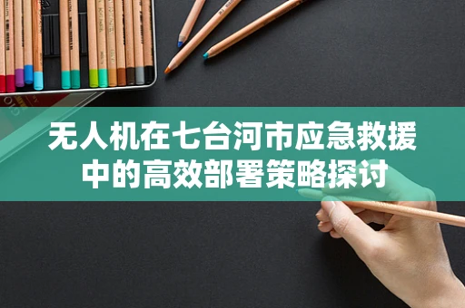 无人机在七台河市应急救援中的高效部署策略探讨