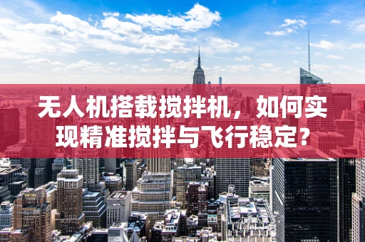 无人机搭载搅拌机，如何实现精准搅拌与飞行稳定？