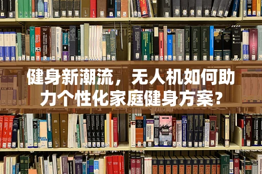 健身新潮流，无人机如何助力个性化家庭健身方案？