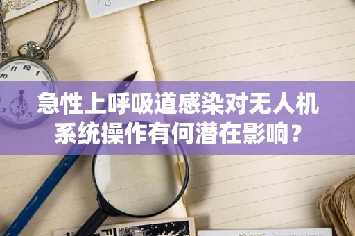 急性上呼吸道感染对无人机系统操作有何潜在影响？