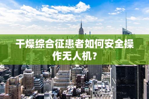 干燥综合征患者如何安全操作无人机？