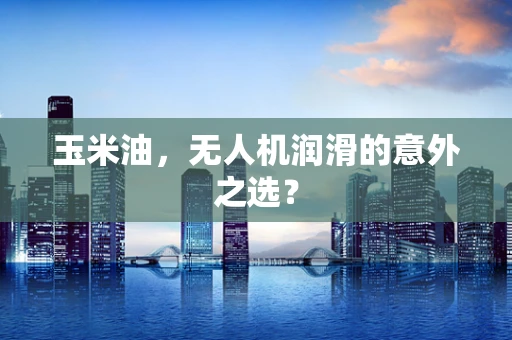 玉米油，无人机润滑的意外之选？
