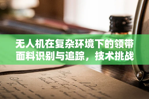 无人机在复杂环境下的领带面料识别与追踪，技术挑战与解决方案