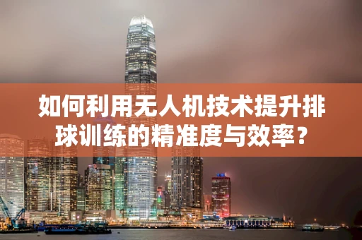 如何利用无人机技术提升排球训练的精准度与效率？