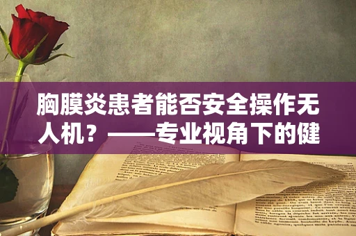 胸膜炎患者能否安全操作无人机？——专业视角下的健康考量