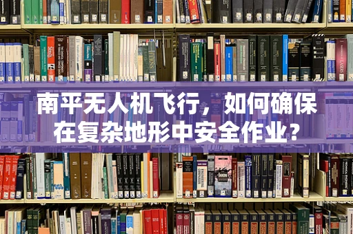 南平无人机飞行，如何确保在复杂地形中安全作业？