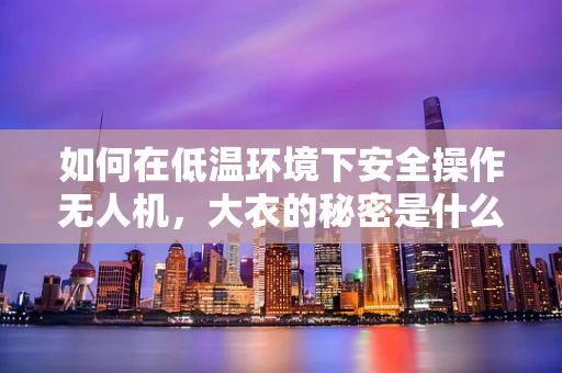 如何在低温环境下安全操作无人机，大衣的秘密是什么？