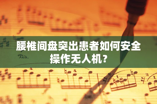 腰椎间盘突出患者如何安全操作无人机？