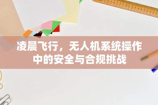 凌晨飞行，无人机系统操作中的安全与合规挑战