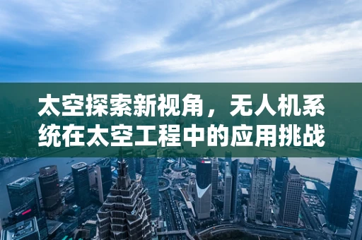 太空探索新视角，无人机系统在太空工程中的应用挑战