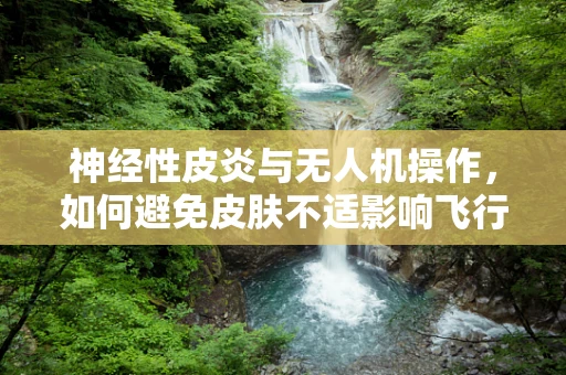 神经性皮炎与无人机操作，如何避免皮肤不适影响飞行安全？