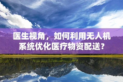 医生视角，如何利用无人机系统优化医疗物资配送？