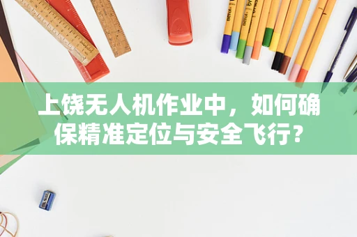 上饶无人机作业中，如何确保精准定位与安全飞行？
