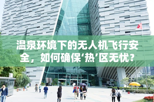 温泉环境下的无人机飞行安全，如何确保‘热’区无忧？