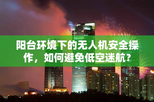 阳台环境下的无人机安全操作，如何避免低空迷航？
