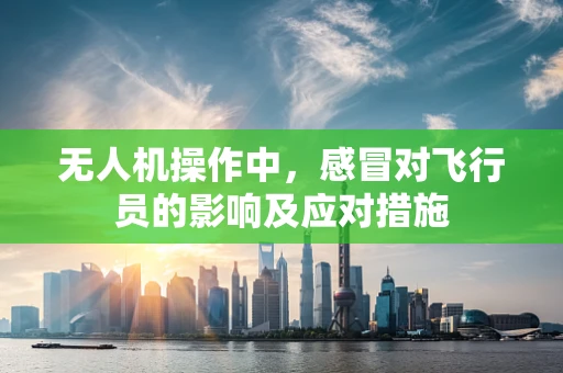 无人机操作中，感冒对飞行员的影响及应对措施