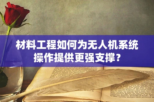 材料工程如何为无人机系统操作提供更强支撑？