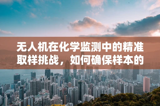 无人机在化学监测中的精准取样挑战，如何确保样本的化学纯度？